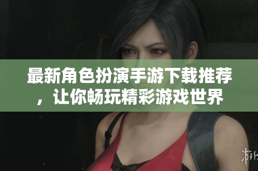 最新角色扮演手游下载推荐，让你畅玩精彩游戏世界
