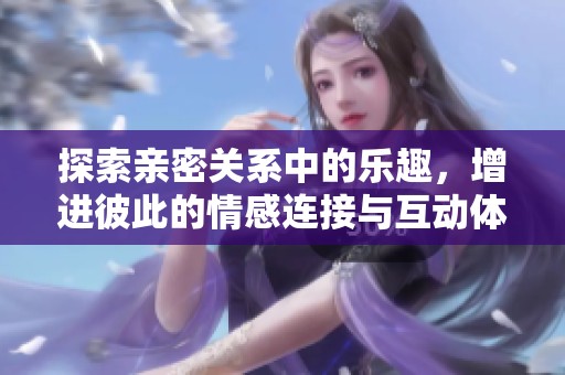 探索亲密关系中的乐趣，增进彼此的情感连接与互动体验