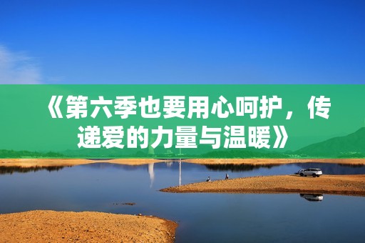 《第六季也要用心呵护，传递爱的力量与温暖》