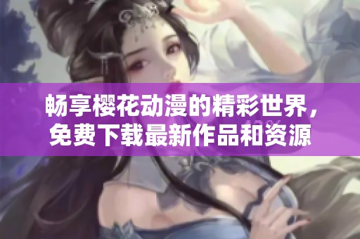 畅享樱花动漫的精彩世界，免费下载最新作品和资源