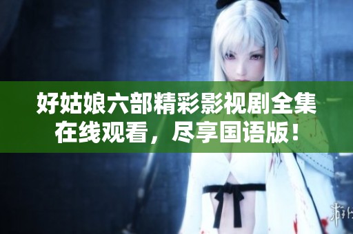 好姑娘六部精彩影视剧全集在线观看，尽享国语版！