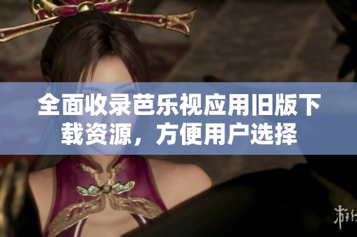 全面收录芭乐视应用旧版下载资源，方便用户选择