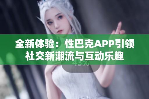 全新体验：性巴克APP引领社交新潮流与互动乐趣