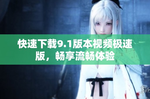 快速下载9.1版本视频极速版，畅享流畅体验