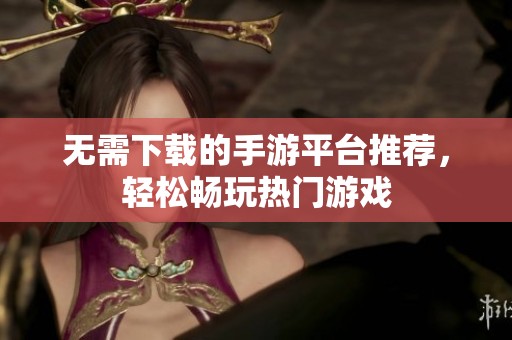 无需下载的手游平台推荐，轻松畅玩热门游戏