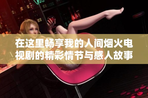 在这里畅享我的人间烟火电视剧的精彩情节与感人故事