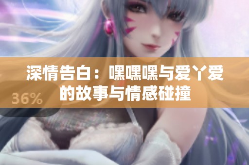 深情告白：嘿嘿嘿与爱丫爱的故事与情感碰撞