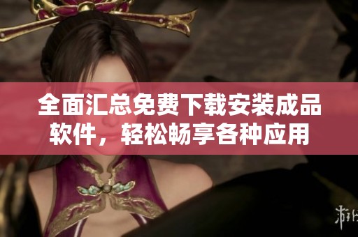 全面汇总免费下载安装成品软件，轻松畅享各种应用