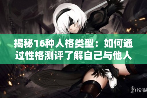 揭秘16种人格类型：如何通过性格测评了解自己与他人