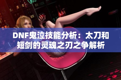 DNF鬼泣技能分析：太刀和短剑的灵魂之刃之争解析