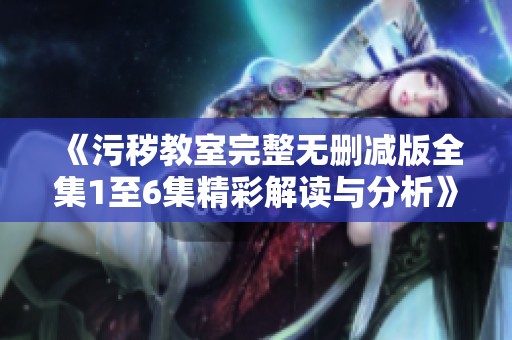 《污秽教室完整无删减版全集1至6集精彩解读与分析》