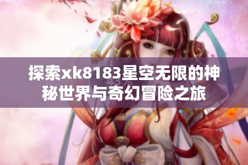 探索xk8183星空无限的神秘世界与奇幻冒险之旅