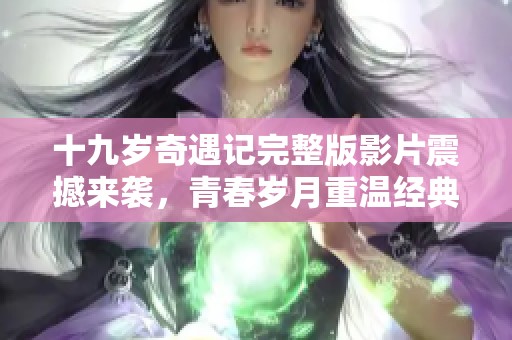 十九岁奇遇记完整版影片震撼来袭，青春岁月重温经典故事