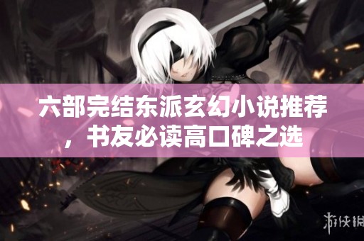 六部完结东派玄幻小说推荐，书友必读高口碑之选