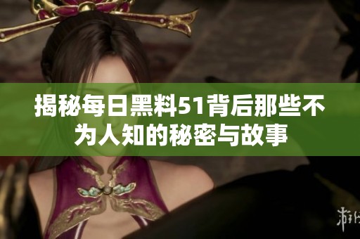 揭秘每日黑料51背后那些不为人知的秘密与故事