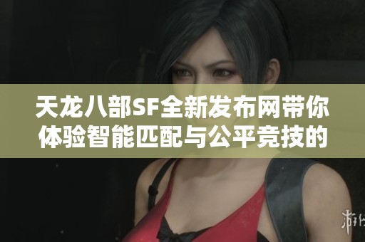 天龙八部SF全新发布网带你体验智能匹配与公平竞技的乐趣