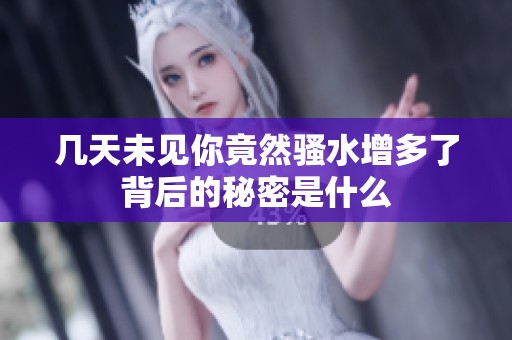 几天未见你竟然骚水增多了背后的秘密是什么