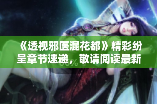 《透视邪医混花都》精彩纷呈章节速递，敬请阅读最新动态与剧情解析！