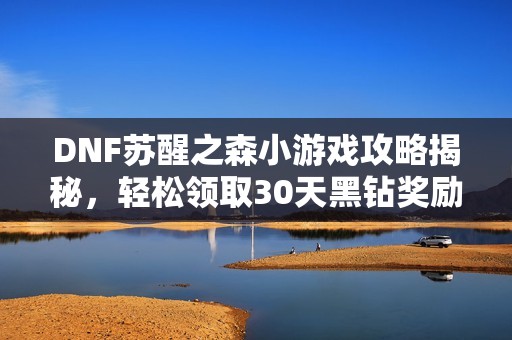 DNF苏醒之森小游戏攻略揭秘，轻松领取30天黑钻奖励！