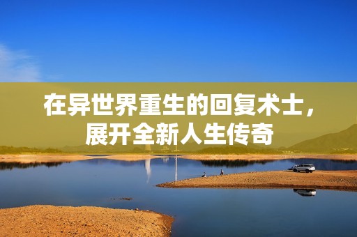 在异世界重生的回复术士，展开全新人生传奇