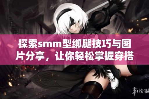 探索smm型绑腿技巧与图片分享，让你轻松掌握穿搭新风潮