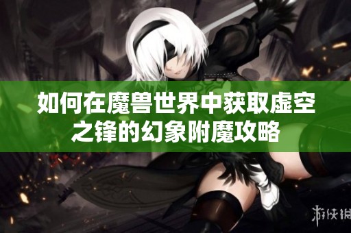 如何在魔兽世界中获取虚空之锋的幻象附魔攻略