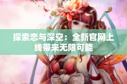 探索恋与深空：全新官网上线带来无限可能