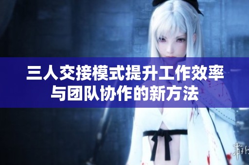 三人交接模式提升工作效率与团队协作的新方法