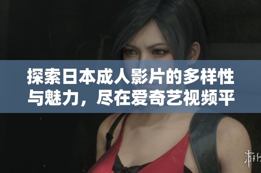 探索日本成人影片的多样性与魅力，尽在爱奇艺视频平台