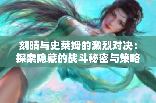 刻晴与史莱姆的激烈对决：探索隐藏的战斗秘密与策略