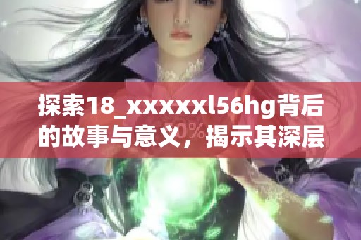 探索18_xxxxxl56hg背后的故事与意义，揭示其深层价值