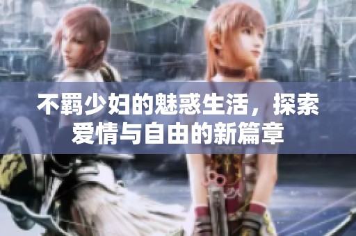 不羁少妇的魅惑生活，探索爱情与自由的新篇章