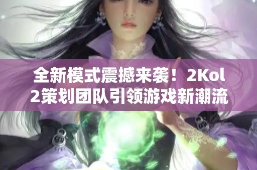 全新模式震撼来袭！2Kol2策划团队引领游戏新潮流