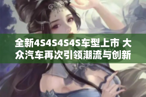 全新4S4S4S4S车型上市 大众汽车再次引领潮流与创新