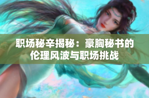 职场秘辛揭秘：豪胸秘书的伦理风波与职场挑战