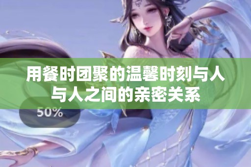 用餐时团聚的温馨时刻与人与人之间的亲密关系