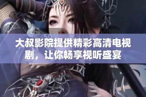 大叔影院提供精彩高清电视剧，让你畅享视听盛宴