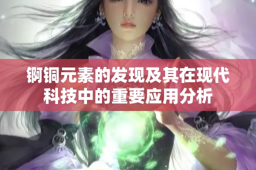 锕铜元素的发现及其在现代科技中的重要应用分析