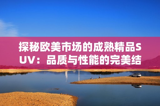 探秘欧美市场的成熟精品SUV：品质与性能的完美结合
