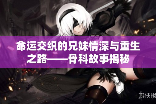 命运交织的兄妹情深与重生之路——骨科故事揭秘