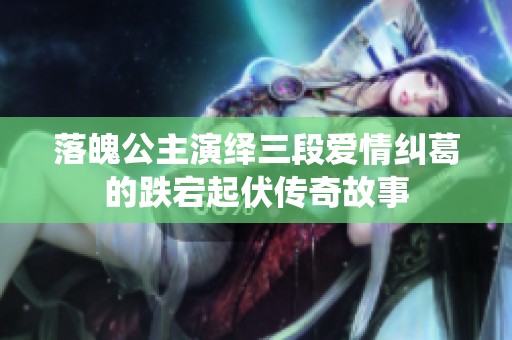 落魄公主演绎三段爱情纠葛的跌宕起伏传奇故事