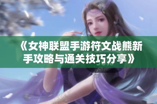《女神联盟手游符文战熊新手攻略与通关技巧分享》