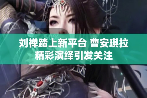 刘禅踏上新平台 曹安琪拉精彩演绎引发关注