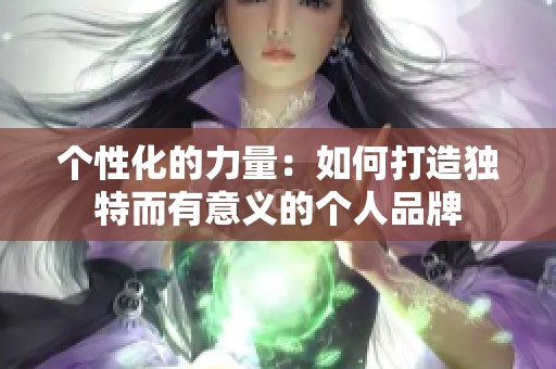 个性化的力量：如何打造独特而有意义的个人品牌