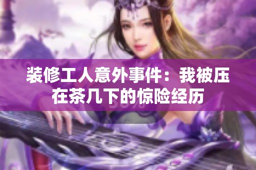 装修工人意外事件：我被压在茶几下的惊险经历