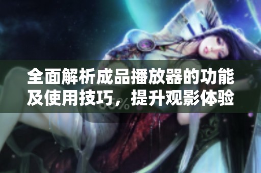 全面解析成品播放器的功能及使用技巧，提升观影体验