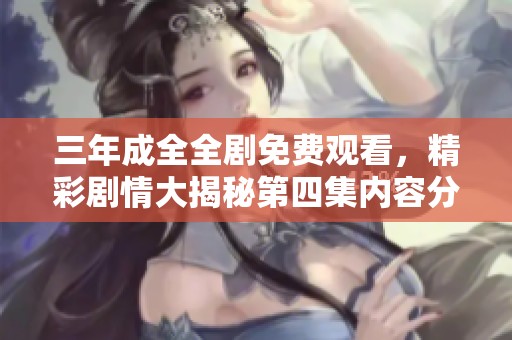三年成全全剧免费观看，精彩剧情大揭秘第四集内容分析