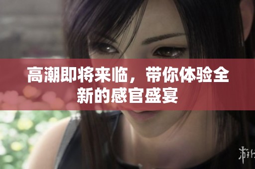 高潮即将来临，带你体验全新的感官盛宴