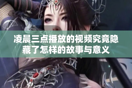 凌晨三点播放的视频究竟隐藏了怎样的故事与意义