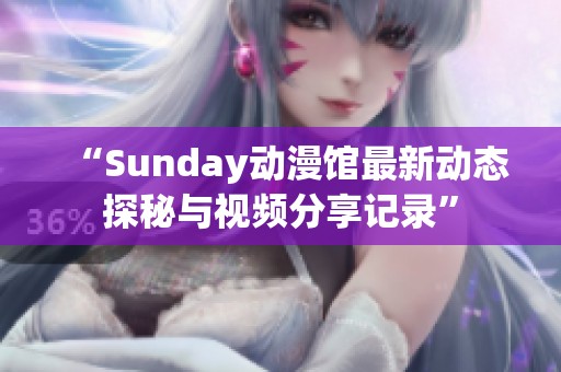 “Sunday动漫馆最新动态探秘与视频分享记录”